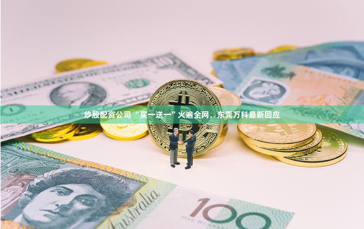 炒股配资公司 “买一送一”火遍全网，东莞万科最新回应