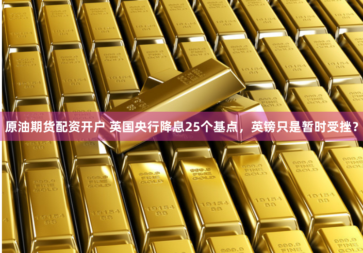 原油期货配资开户 英国央行降息25个基点，英镑只是暂时受挫？