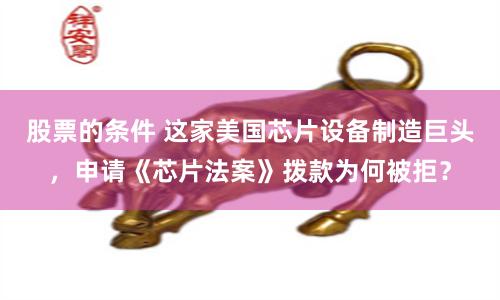 股票的条件 这家美国芯片设备制造巨头，申请《芯片法案》拨款为何被拒？