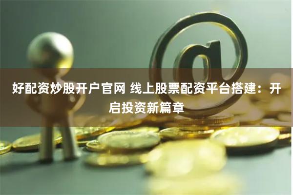 好配资炒股开户官网 线上股票配资平台搭建：开启投资新篇章