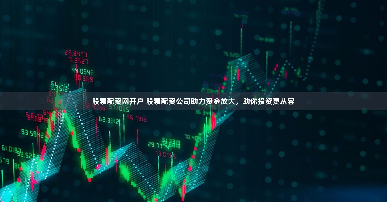 股票配资网开户 股票配资公司助力资金放大，助你投资更从容