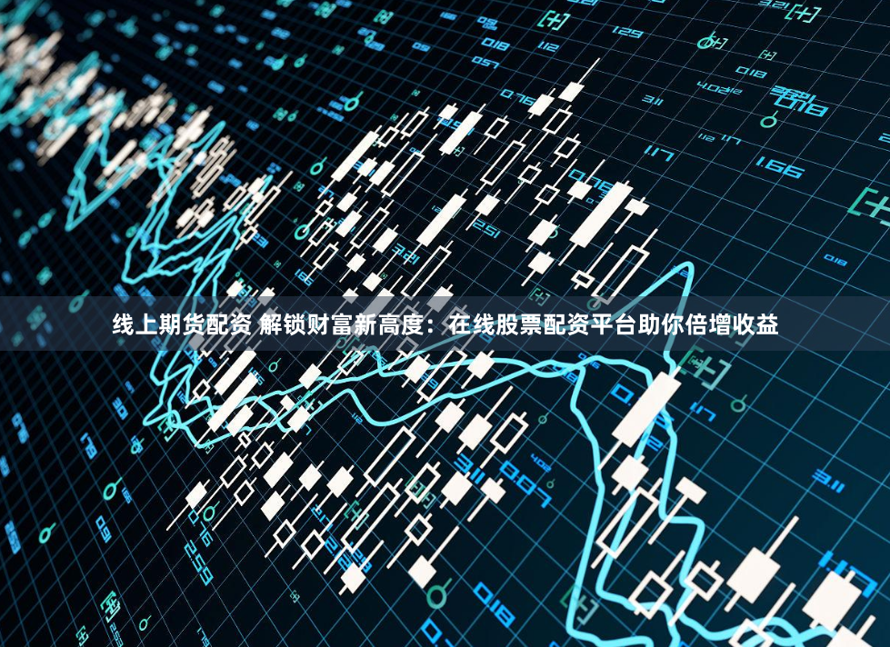 线上期货配资 解锁财富新高度：在线股票配资平台助你倍增收益