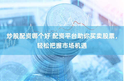 炒股配资哪个好 配资平台助你买卖股票，轻松把握市场机遇
