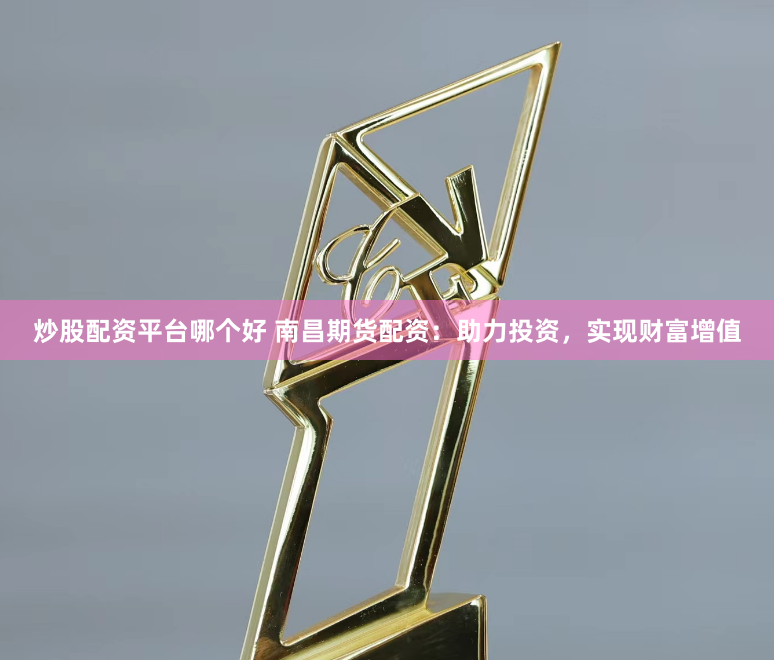 炒股配资平台哪个好 南昌期货配资：助力投资，实现财富增值