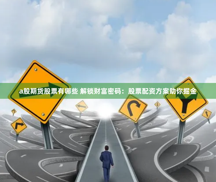 a股期货股票有哪些 解锁财富密码：股票配资方案助你掘金