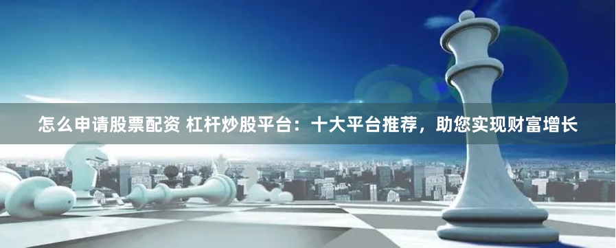 怎么申请股票配资 杠杆炒股平台：十大平台推荐，助您实现财富增长