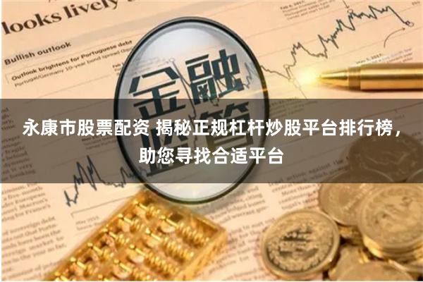 永康市股票配资 揭秘正规杠杆炒股平台排行榜，助您寻找合适平台