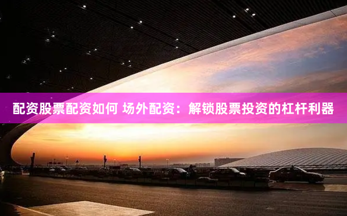 配资股票配资如何 场外配资：解锁股票投资的杠杆利器