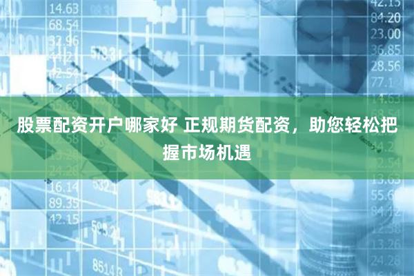 股票配资开户哪家好 正规期货配资，助您轻松把握市场机遇
