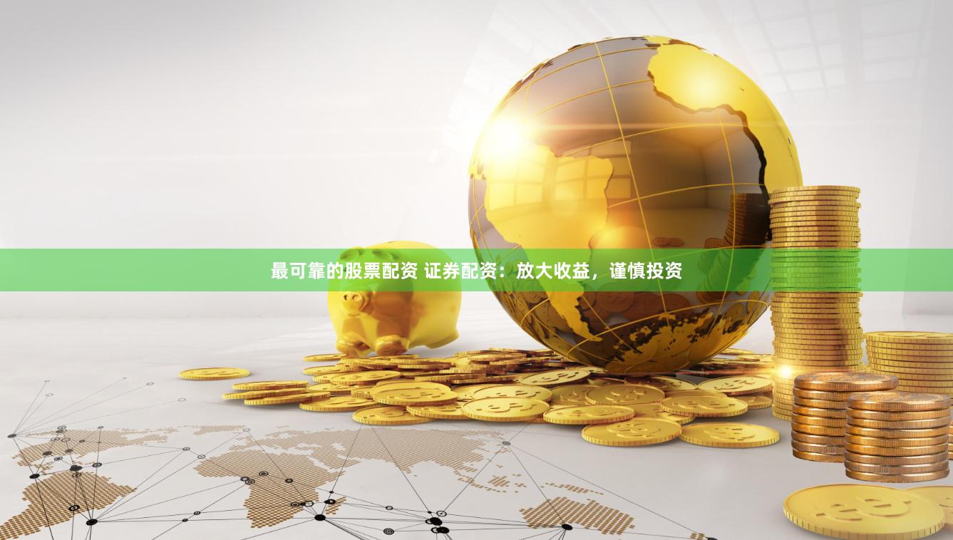 最可靠的股票配资 证券配资：放大收益，谨慎投资