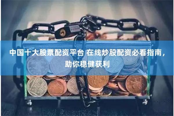 中国十大股票配资平台 在线炒股配资必看指南，助你稳健获利