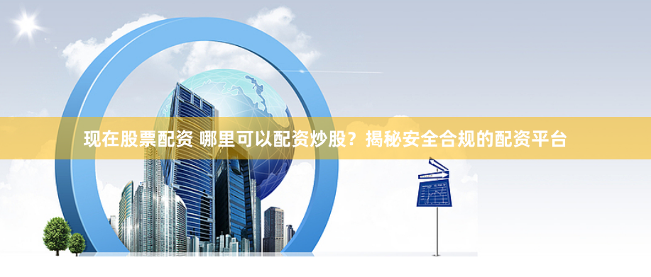 现在股票配资 哪里可以配资炒股？揭秘安全合规的配资平台