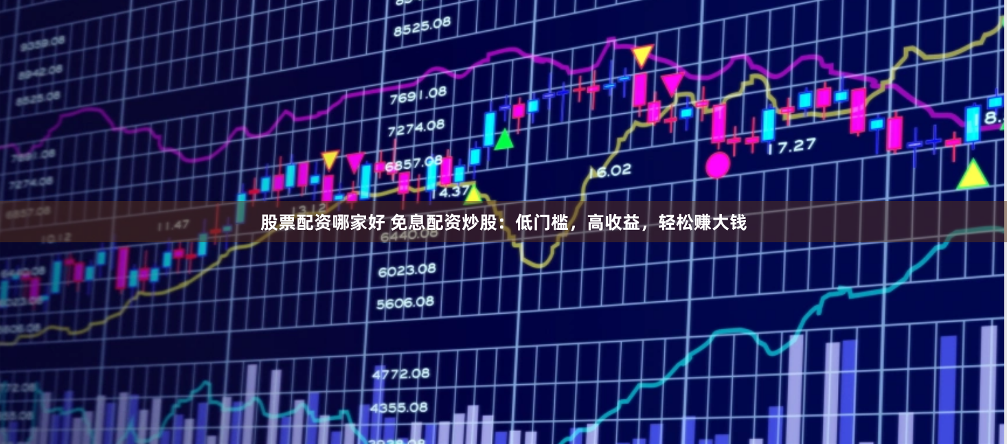 股票配资哪家好 免息配资炒股：低门槛，高收益，轻松赚大钱