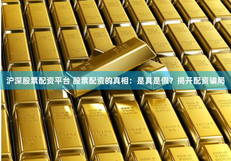 沪深股票配资平台 股票配资的真相：是真是假？揭开配资骗局