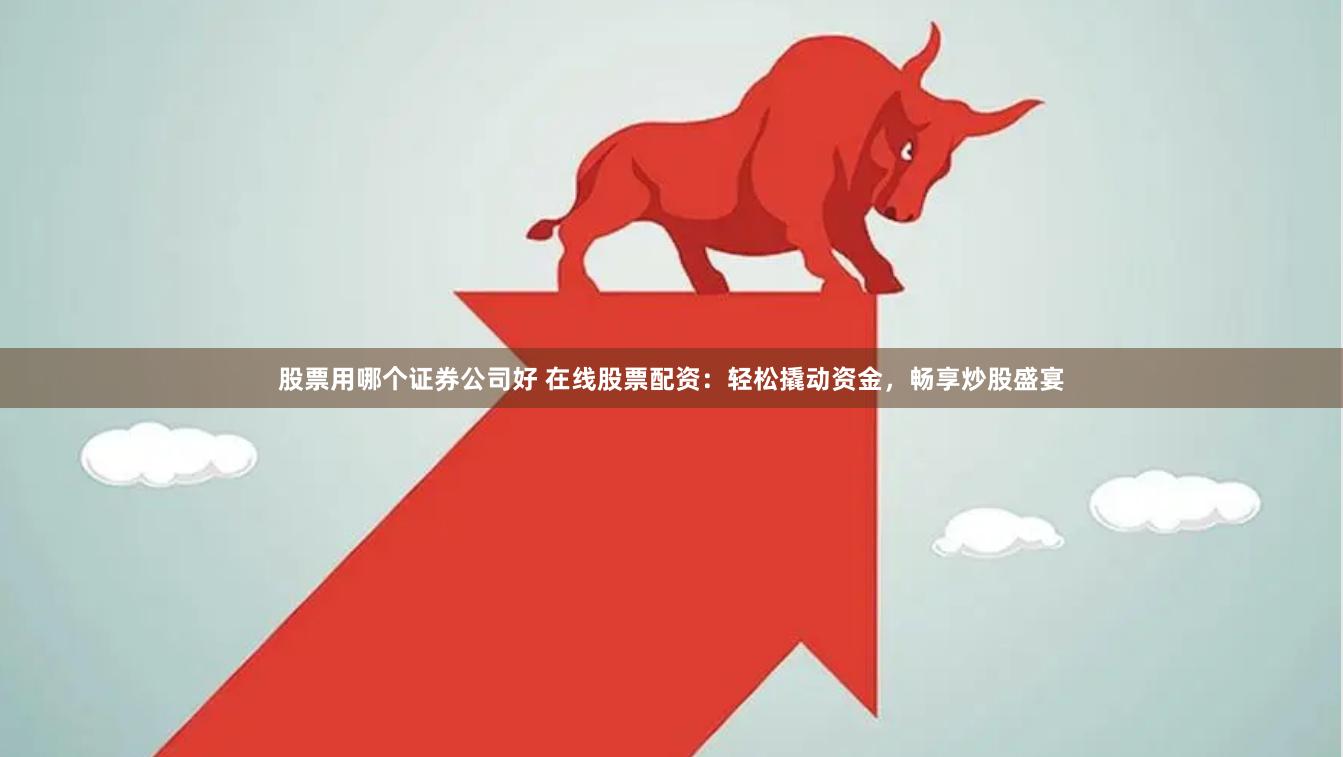 股票用哪个证券公司好 在线股票配资：轻松撬动资金，畅享炒股盛宴