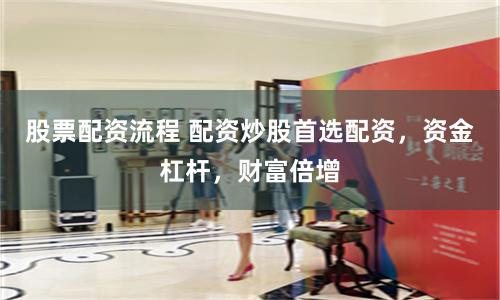 股票配资流程 配资炒股首选配资，资金杠杆，财富倍增