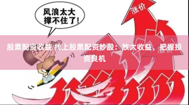 股票配资收益 线上股票配资炒股：放大收益，把握投资良机