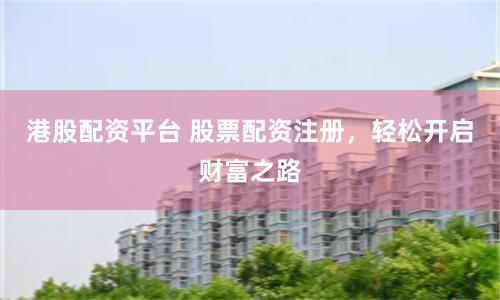 港股配资平台 股票配资注册，轻松开启财富之路