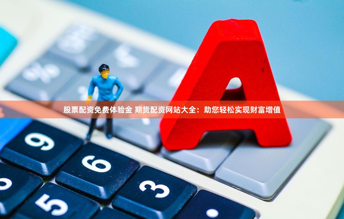 股票配资免费体验金 期货配资网站大全：助您轻松实现财富增值
