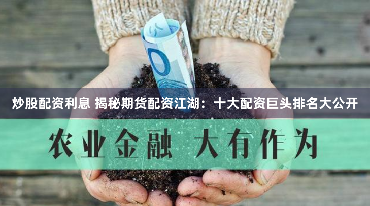 炒股配资利息 揭秘期货配资江湖：十大配资巨头排名大公开