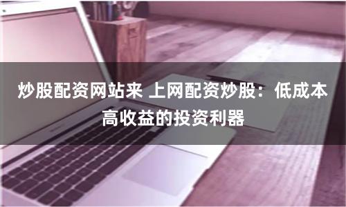 炒股配资网站来 上网配资炒股：低成本高收益的投资利器