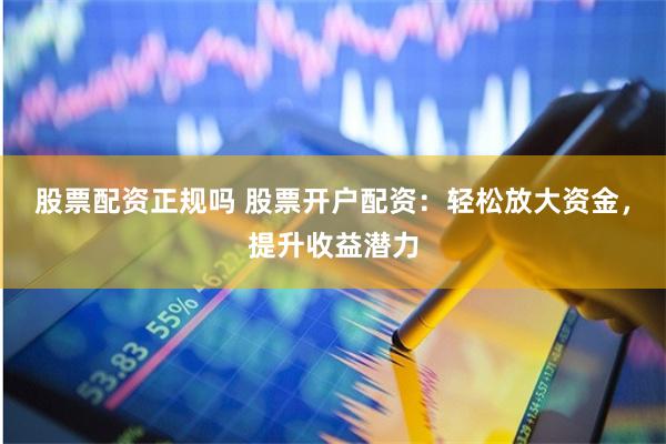 股票配资正规吗 股票开户配资：轻松放大资金，提升收益潜力