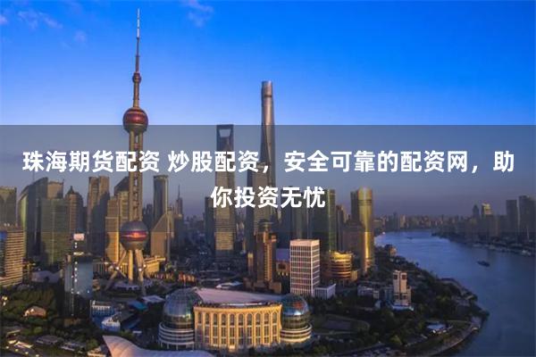 珠海期货配资 炒股配资，安全可靠的配资网，助你投资无忧