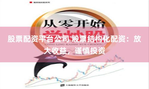 股票配资平台公司 股票结构化配资：放大收益，谨慎投资