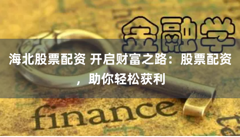海北股票配资 开启财富之路：股票配资，助你轻松获利
