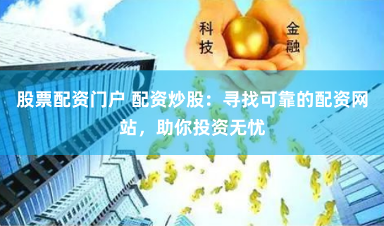 股票配资门户 配资炒股：寻找可靠的配资网站，助你投资无忧