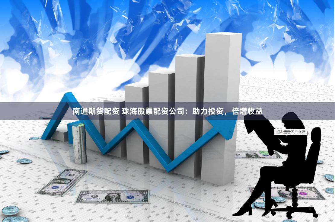 南通期货配资 珠海股票配资公司：助力投资，倍增收益