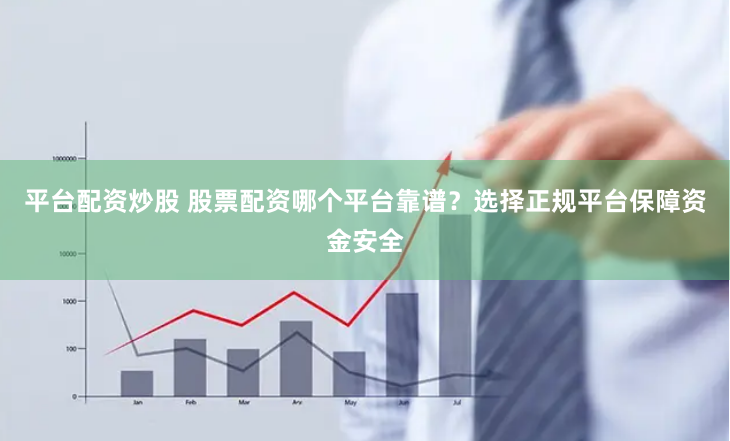 平台配资炒股 股票配资哪个平台靠谱？选择正规平台保障资金安全