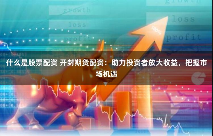 什么是股票配资 开封期货配资：助力投资者放大收益，把握市场机遇