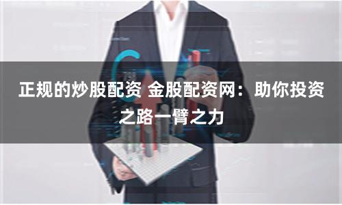 正规的炒股配资 金股配资网：助你投资之路一臂之力