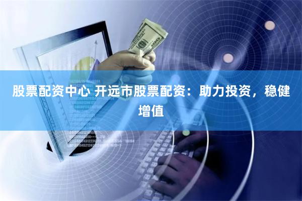 股票配资中心 开远市股票配资：助力投资，稳健增值