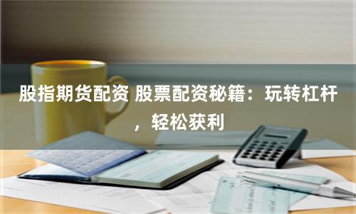 股指期货配资 股票配资秘籍：玩转杠杆，轻松获利