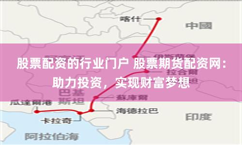 股票配资的行业门户 股票期货配资网：助力投资，实现财富梦想
