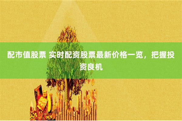 配市值股票 实时配资股票最新价格一览，把握投资良机
