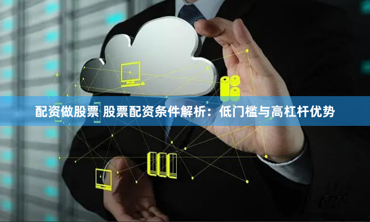 配资做股票 股票配资条件解析：低门槛与高杠杆优势