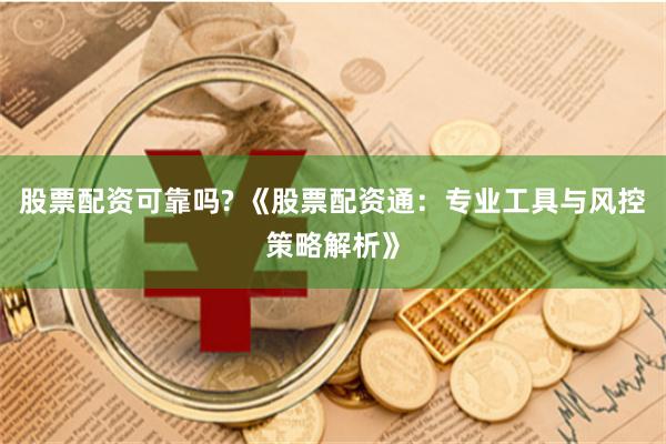 股票配资可靠吗? 《股票配资通：专业工具与风控策略解析》