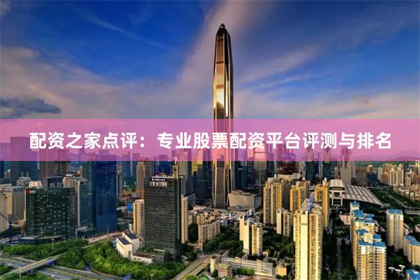 配资之家点评：专业股票配资平台评测与排名