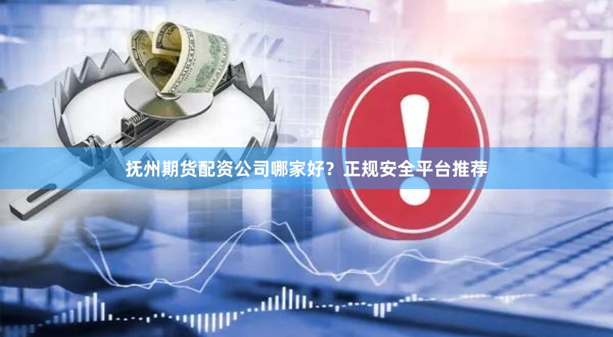 抚州期货配资公司哪家好？正规安全平台推荐
