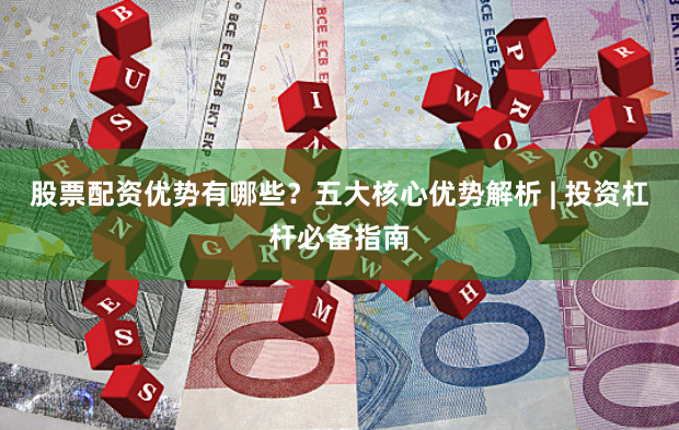 股票配资优势有哪些？五大核心优势解析 | 投资杠杆必备指南