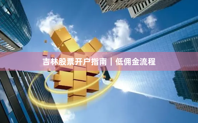 吉林股票开户指南｜低佣金流程
