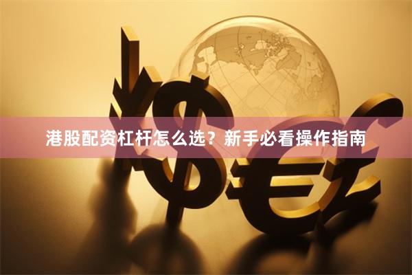 港股配资杠杆怎么选？新手必看操作指南