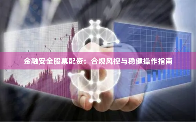 金融安全股票配资：合规风控与稳健操作指南