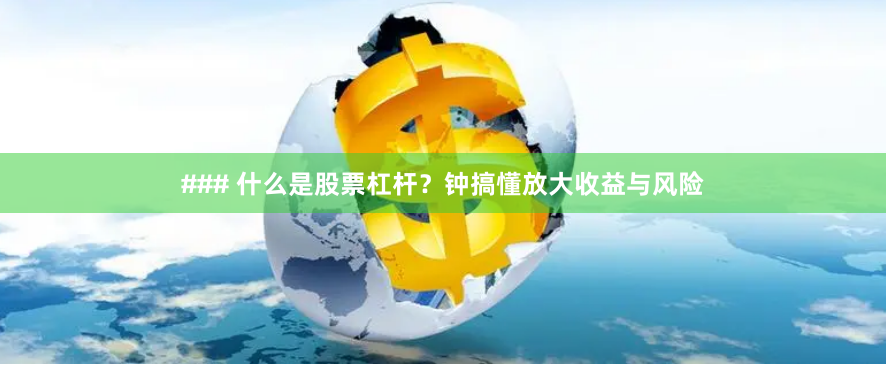### 什么是股票杠杆？钟搞懂放大收益与风险